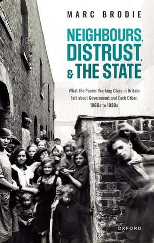 Neighbours, Distrust, and the State: What the Poorer Working Class in Britain Felt about Government and Each Other, 1860s to 1930s de Marc Brodie