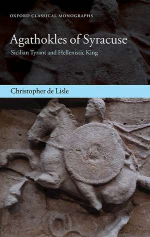 Agathokles of Syracuse: Sicilian Tyrant and Hellenistic King de Christopher de Lisle