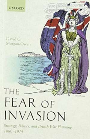 The Fear of Invasion: Strategy, Politics, and British War Planning, 1880-1914 de David G. Morgan-Owen