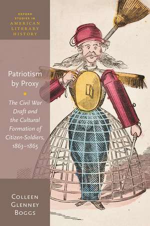 Patriotism by Proxy: The Civil War Draft and the Cultural Formation of Citizen-Soldiers, 1863-1865 de Colleen Glenney Boggs