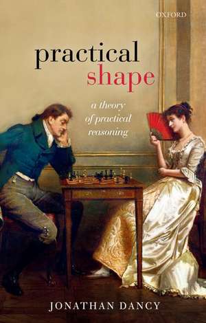 Practical Shape: A Theory of Practical Reasoning de Jonathan Dancy