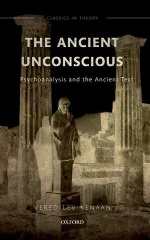 The Ancient Unconscious: Psychoanalysis and the Ancient Text de Vered Lev Kenaan