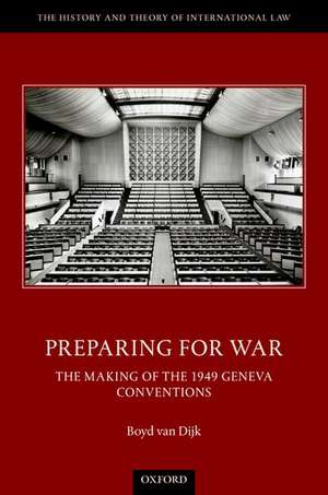 Preparing for War: The Making of the Geneva Conventions de Boyd van Dijk