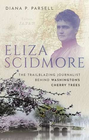 Eliza Scidmore: The Trailblazing Journalist Behind Washington's Cherry Trees de Diana P. Parsell