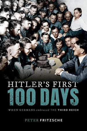 Hitler's First Hundred Days: When Germans Embraced the Third Reich de Peter Fritzsche