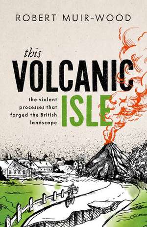 This Volcanic Isle: The Violent Processes that forged the British Landscape de Robert Muir-Wood