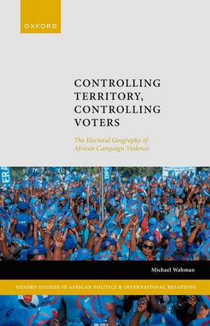 Controlling Territory, Controlling Voters: The Electoral Geography of African Campaign Violence de Michael Wahman