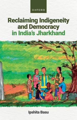 Reclaiming Indigeneity and Democracy in India's Jharkhand de Ipshita Basu