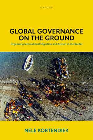 Global Governance on the Ground: Organizing International Migration and Asylum at the Border de Nele Kortendiek