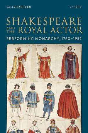 Shakespeare and the Royal Actor: Performing Monarchy, 1760-1952 de Sally Barnden