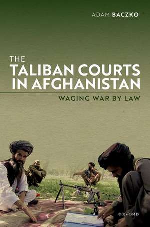 The Taliban Courts in Afghanistan: Waging War by Law de Adam Baczko