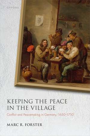 Keeping the Peace in the Village: Conflict and Peacemaking in Germany, 1650-1750 de Marc R. Forster