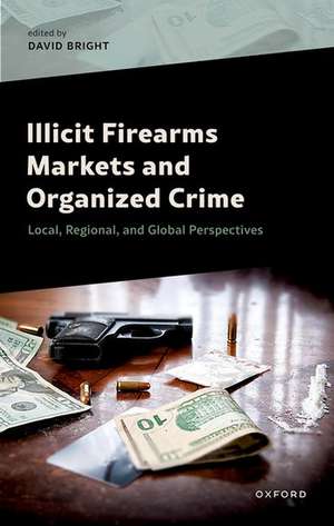 Illicit Firearms Markets and Organized Crime: Global, Regional, and Local Perspectives de David Bright