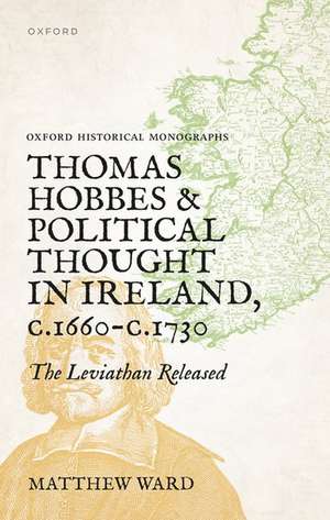 Thomas Hobbes and Political Thought in Ireland c.1660- c.1730: The Leviathan Released de Matthew Ward