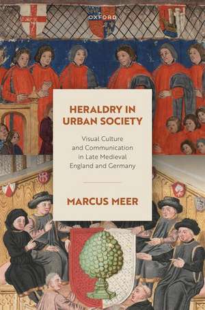 Heraldry in Urban Society: Visual Culture and Communication in Late Medieval England and Germany de Marcus Meer