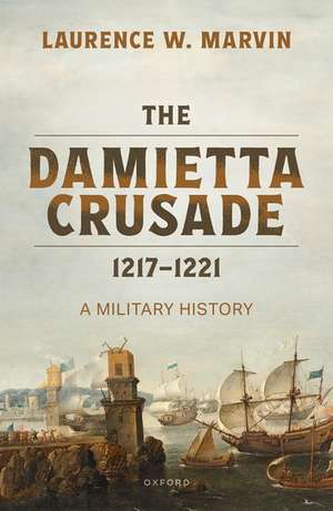 The Damietta Crusade, 1217-1221: A Military History de Laurence W. Marvin