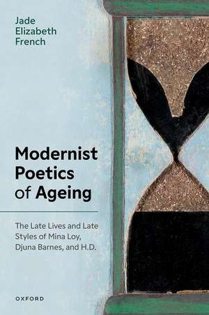 Modernist Poetics of Ageing: The Late Lives and Late Styles of Mina Loy, Djuna Barnes, and H.D. de Jade Elizabeth French