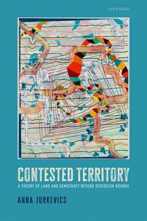 Contested Territory: A Theory of Land and Democracy beyond Sovereign Bounds de Anna Jurkevics