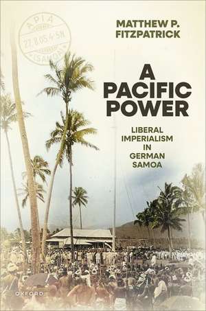 A Pacific Power: Liberal Imperialism in German Samoa de Matthew P. Fitzpatrick