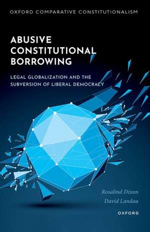 Abusive Constitutional Borrowing: Legal globalization and the subversion of liberal democracy de Rosalind Dixon