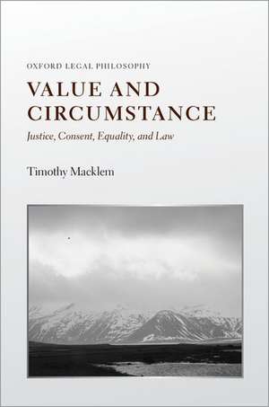 Value and Circumstance: Justice, Consent, Equality, and Law de Timothy Macklem