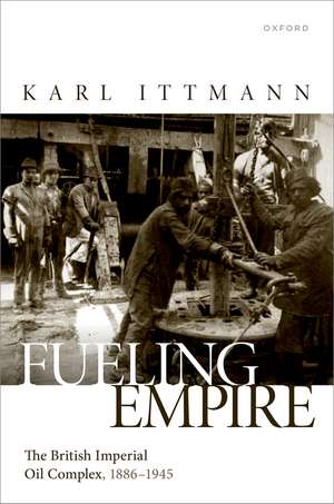 Fuelling Empire: The British Imperial Oil Complex, 1886–1945 de Karl Ittmann