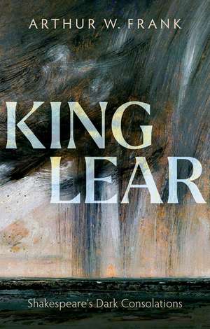 King Lear: Shakespeare's Dark Consolations de Arthur W. Frank