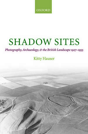 Shadow Sites: Photography, Archaeology, and the British Landscape 1927-1955 de Kitty Hauser