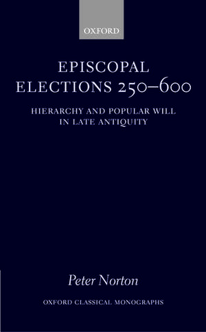 Episcopal Elections 250-600: Hierarchy and Popular Will in Late Antiquity de Peter Norton