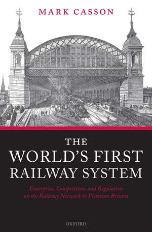 The World's First Railway System: Enterprise, Competition, and Regulation on the Railway Network in Victorian Britain de Mark Casson