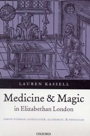 Medicine and Magic in Elizabethan London: Simon Forman: Astrologer, Alchemist, and Physician de Lauren Kassell