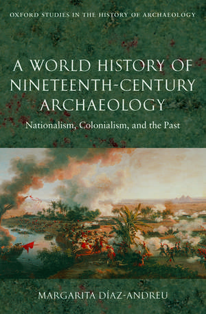 A World History of Nineteenth-Century Archaeology: Nationalism, Colonialism, and the Past de Margarita Diaz-Andreu