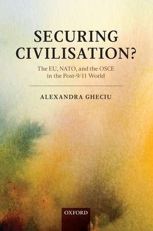 Securing Civilization?: The EU, NATO and the OSCE in the Post-9/11 World de Alexandra Gheciu