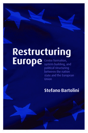 Restructuring Europe: Centre Formation, System Building, and Political Structuring between the Nation State and the European Union de Stefano Bartolini