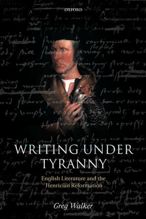 Writing Under Tyranny: English Literature and the Henrician Reformation de Greg Walker