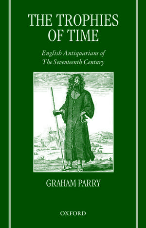 The Trophies of Time: English Antiquarians of the Seventeenth Century de Graham Parry