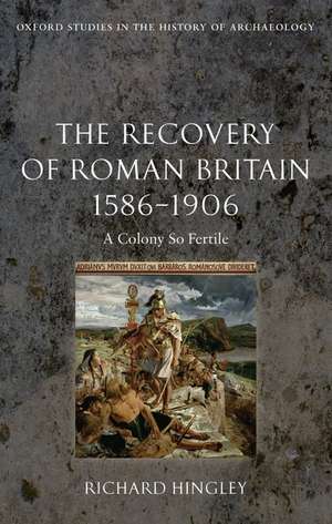 The Recovery of Roman Britain 1586-1906: A Colony So Fertile de Richard Hingley