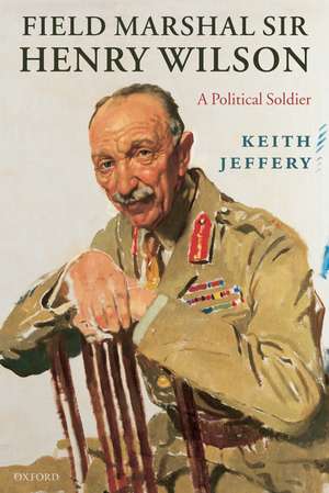 Field Marshal Sir Henry Wilson: A Political Soldier de Keith Jeffery