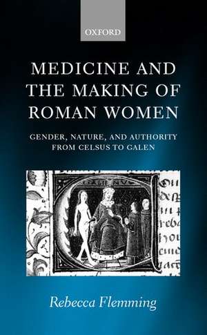 Medicine and the Making of Roman Women: Gender, Nature, and Authority from Celsus to Galen de Rebecca Flemming