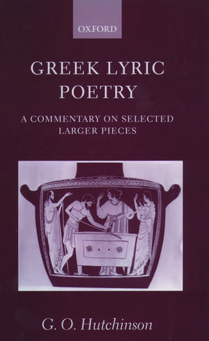 Greek Lyric Poetry: A Commentary on Selected Larger Pieces (Alcman, Stesichorus, Sappho, Alcaeus, Ibycus, Anacreon, Simonides, Bacchylides, Pindar, Sophocles, Euripides) de G. O. Hutchinson