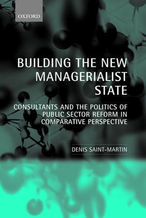 Building the New Managerialist State: Consultants and the Politics of Public Sector Reform in Comparative Perspective de Denis Saint-Martin