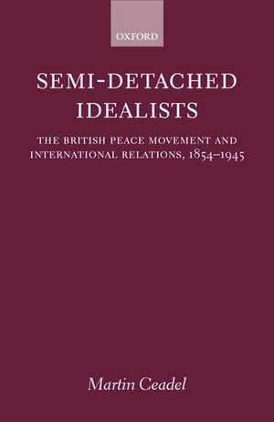 Semi-Detached Idealists: The British Peace Movement and International Relations, 1854-1945 de Martin Ceadel