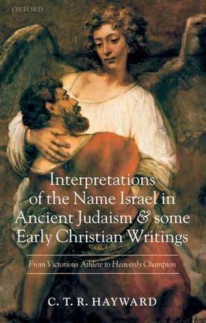 Interpretations of the Name Israel in Ancient Judaism and Some Early Christian Writings: From Victorious Athlete to Heavenly Champion de C. T. R. Hayward