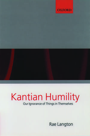 Kantian Humility: Our Ignorance of Things in Themselves de Rae Langton