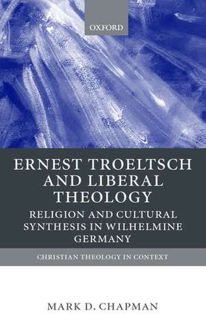 Ernst Troeltsch and Liberal Theology: Religion and Cultural Synthesis in Wilhelmine Germany de Mark Chapman