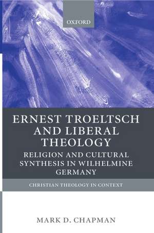 Ernst Troeltsch and Liberal Theology: Religion and Cultural Synthesis in Wilhelmine Germany de Mark Chapman