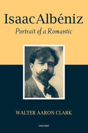 Isaac Albéniz: Portrait of a Romantic de Walter Aaron Clark