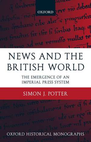 News and the British World: The Emergence of an Imperial Press System 1876-1922 de Simon J. Potter