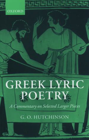 Greek Lyric Poetry: A Commentary on Selected Larger Pieces (Alcman, Stesichorus, Sappho, Alcaeus, Ibycus, Anacreon, Simonides, Bacchylides, Pindar, Sophocles, Euripides) de G. O. Hutchinson