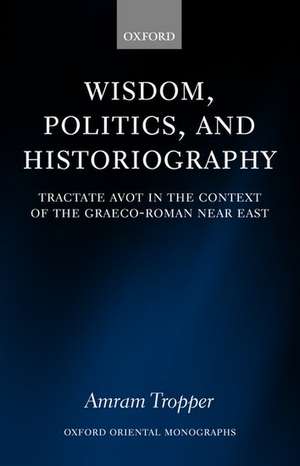 Wisdom, Politics, and Historiography: Tractate Avot in the Context of the Graeco-Roman Near East de Amram Tropper